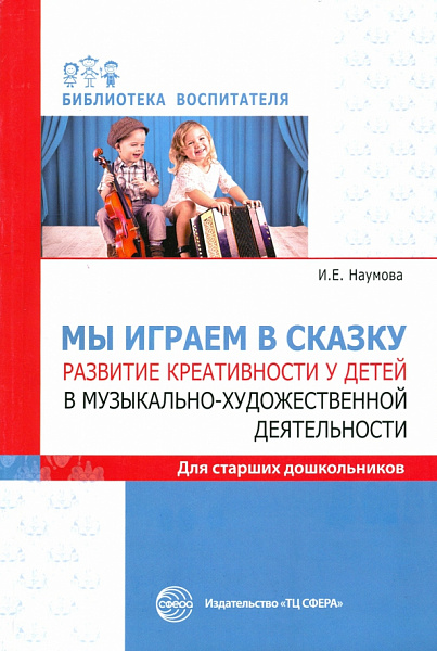 Мы играем в сказку Развитие креативности у детей в музыкально-художественной деятельностиНаумова